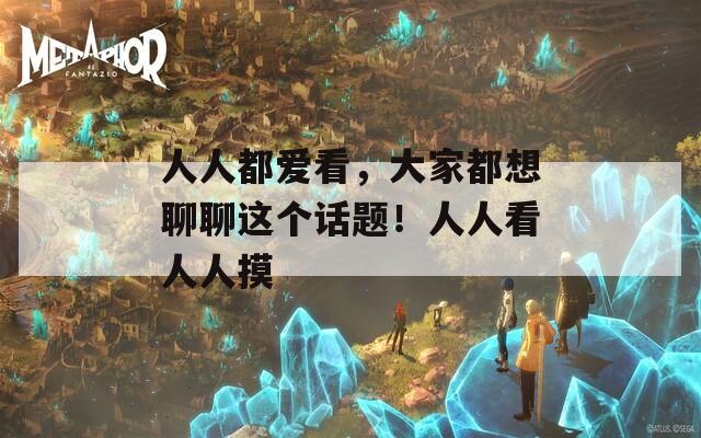 人人都愛看，大家都想聊聊這個(gè)話題！人人看人人摸