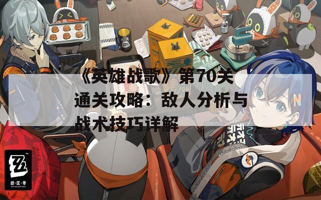 《英雄戰(zhàn)歌》第70關(guān)通關(guān)攻略：敵人分析與戰(zhàn)術(shù)技巧詳解