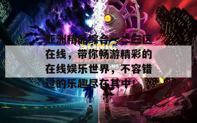 亞洲精品綜合一二三區(qū)在線，帶你暢游精彩的在線娛樂(lè)世界，不容錯(cuò)過(guò)的樂(lè)趣盡在其中！
