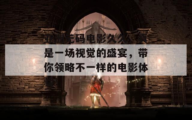 亞洲無(wú)碼電影久久，真是一場(chǎng)視覺(jué)的盛宴，帶你領(lǐng)略不一樣的電影體驗(yàn)！