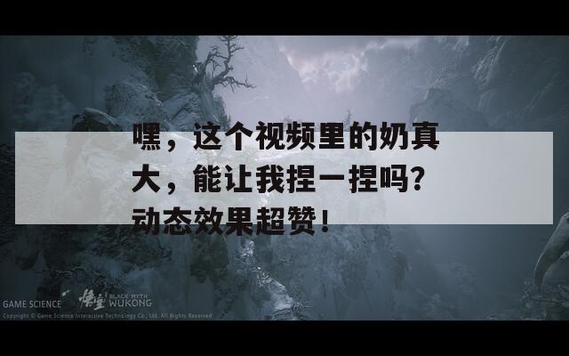 嘿，這個視頻里的奶真大，能讓我捏一捏嗎？動態(tài)效果超贊！