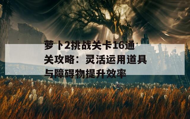 蘿卜2挑戰(zhàn)關卡16通關攻略：靈活運用道具與障礙物提升效率