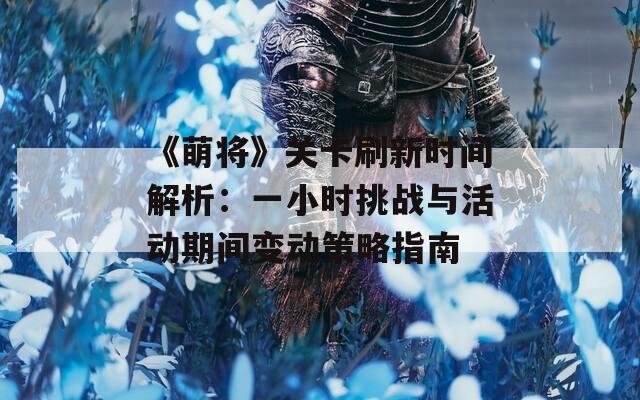 《萌將》關卡刷新時間解析：一小時挑戰(zhàn)與活動期間變動策略指南