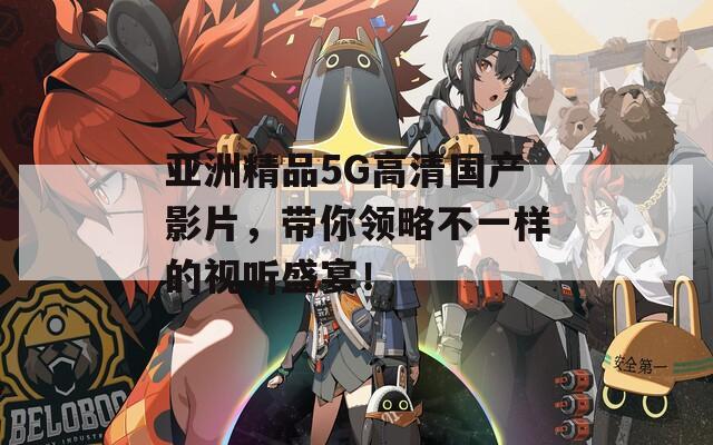 亞洲精品5G高清國產(chǎn)影片，帶你領(lǐng)略不一樣的視聽盛宴！