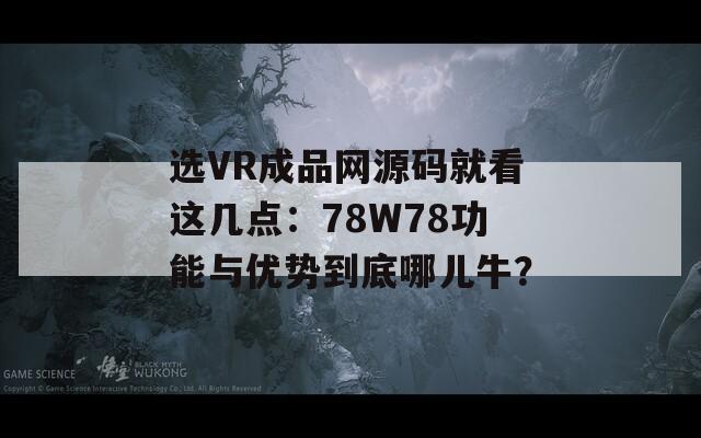 選VR成品網(wǎng)源碼就看這幾點：78W78功能與優(yōu)勢到底哪兒牛？