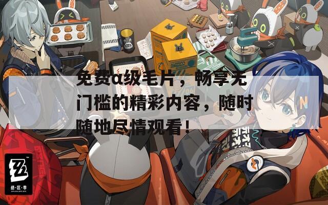 免費(fèi)α級(jí)毛片，暢享無(wú)門檻的精彩內(nèi)容，隨時(shí)隨地盡情觀看！