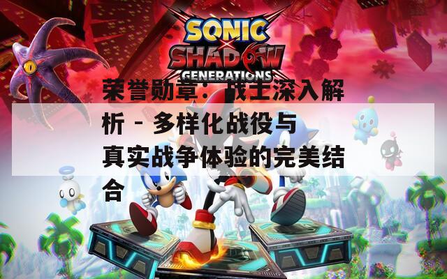榮譽(yù)勛章：戰(zhàn)士深入解析 - 多樣化戰(zhàn)役與真實(shí)戰(zhàn)爭(zhēng)體驗(yàn)的完美結(jié)合