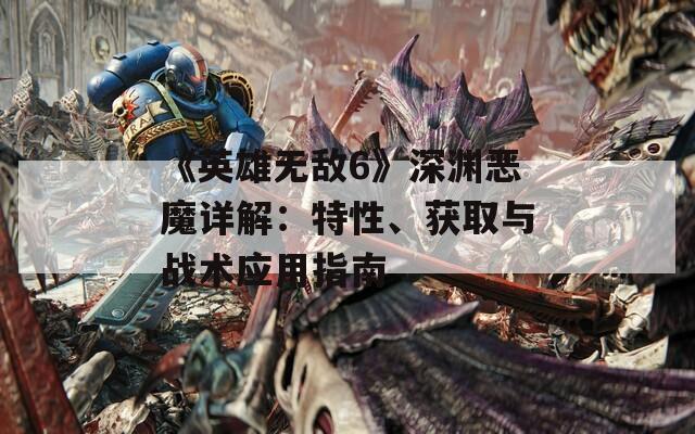 《英雄無敵6》深淵惡魔詳解：特性、獲取與戰(zhàn)術(shù)應(yīng)用指南