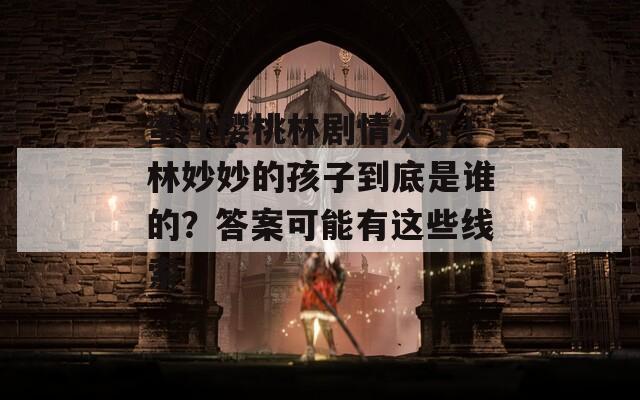 蜜汁櫻桃林劇情火了！林妙妙的孩子到底是誰的？答案可能有這些線索