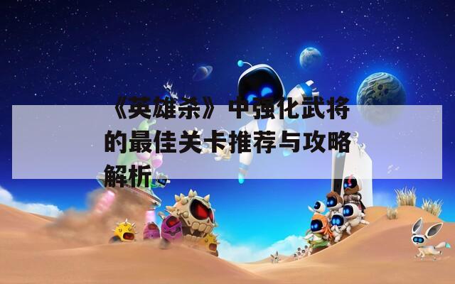 《英雄殺》中強(qiáng)化武將的最佳關(guān)卡推薦與攻略解析