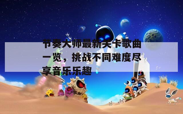 節(jié)奏大師最新關(guān)卡歌曲一覽，挑戰(zhàn)不同難度盡享音樂樂趣