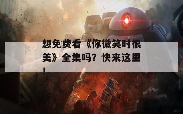 想免費看《你微笑時很美》全集嗎？快來這里！