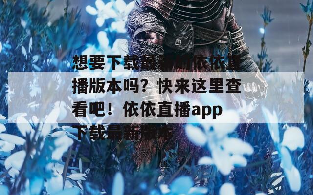 想要下載最新的依依直播版本嗎？快來這里查看吧！依依直播app下載最新版本