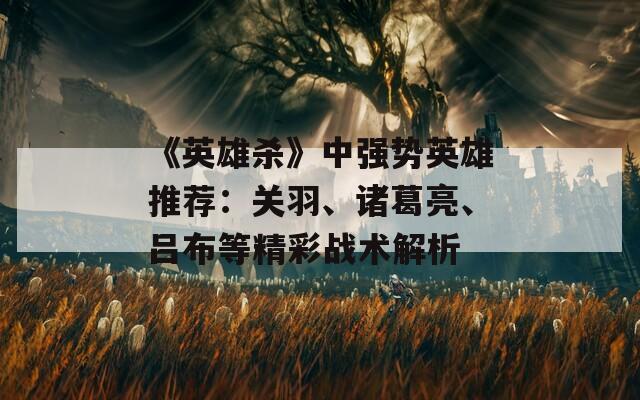 《英雄殺》中強(qiáng)勢(shì)英雄推薦：關(guān)羽、諸葛亮、呂布等精彩戰(zhàn)術(shù)解析