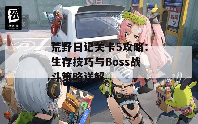 荒野日記關(guān)卡5攻略：生存技巧與Boss戰(zhàn)斗策略詳解