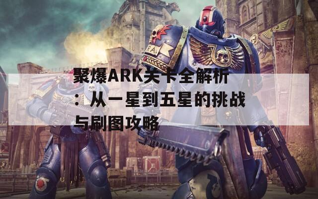 聚爆ARK關(guān)卡全解析：從一星到五星的挑戰(zhàn)與刷圖攻略