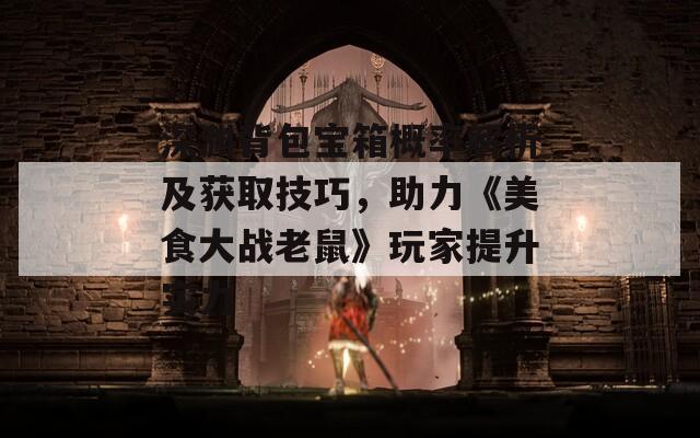 深淵背包寶箱概率解析及獲取技巧，助力《美食大戰(zhàn)老鼠》玩家提升實(shí)力