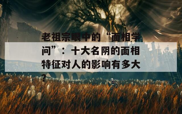 老祖宗眼中的“面相學問”：十大名陰的面相特征對人的影響有多大？