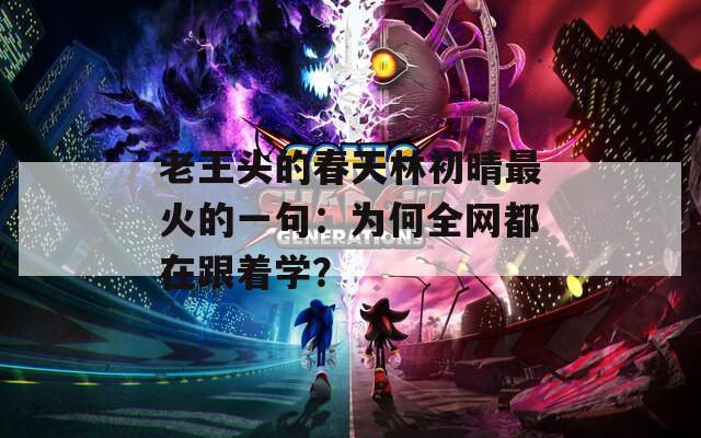 老王頭的春天林初晴最火的一句：為何全網(wǎng)都在跟著學(xué)？