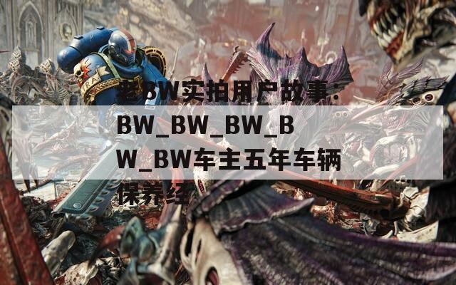 老BW實拍用戶故事：BW_BW_BW_BW_BW車主五年車輛保養(yǎng)經(jīng)