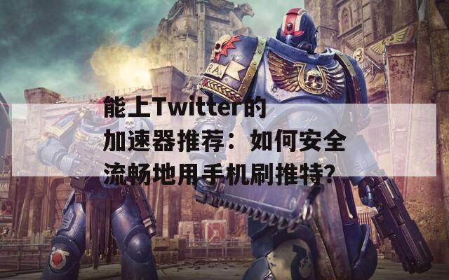 能上Twitter的加速器推薦：如何安全流暢地用手機刷推特？