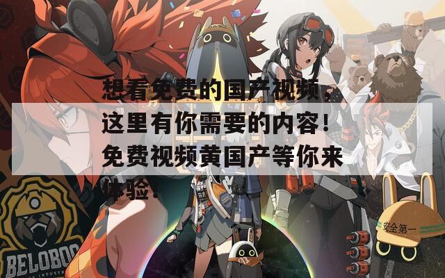 想看免費的國產(chǎn)視頻，這里有你需要的內(nèi)容！免費視頻黃國產(chǎn)等你來體驗！