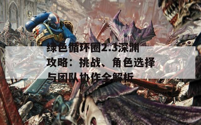 綠色循環(huán)圈2.3深淵攻略：挑戰(zhàn)、角色選擇與團(tuán)隊(duì)協(xié)作全解析
