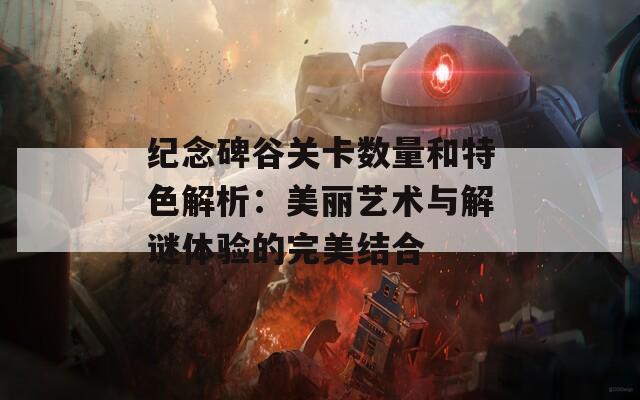 紀(jì)念碑谷關(guān)卡數(shù)量和特色解析：美麗藝術(shù)與解謎體驗的完美結(jié)合