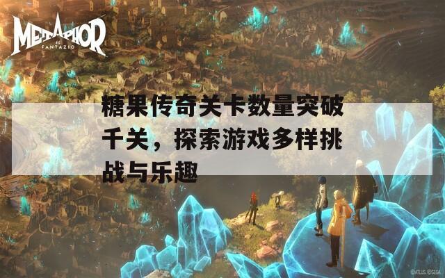 糖果傳奇關卡數量突破千關，探索游戲多樣挑戰(zhàn)與樂趣