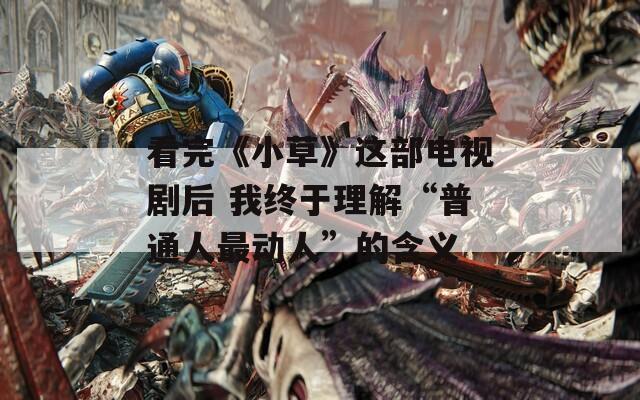 看完《小草》這部電視劇后 我終于理解“普通人最動(dòng)人”的含義