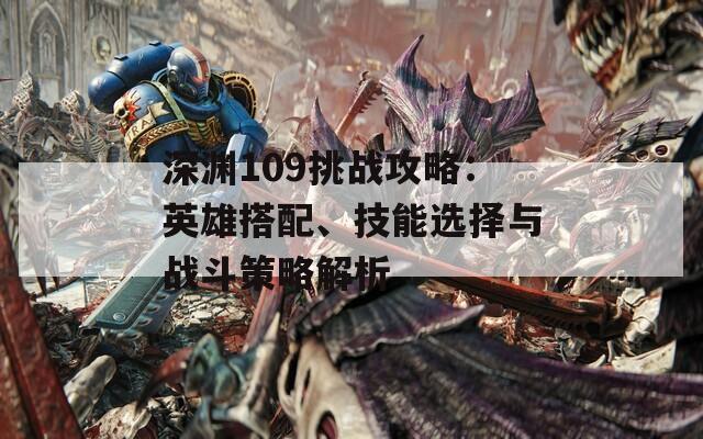 深淵109挑戰(zhàn)攻略：英雄搭配、技能選擇與戰(zhàn)斗策略解析