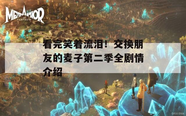 看完笑著流淚！交換朋友的麥子第二季全劇情介紹