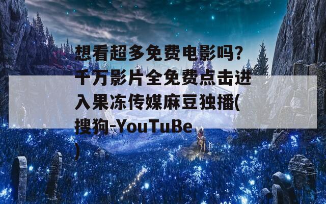 想看超多免費(fèi)電影嗎？千萬影片全免費(fèi)點(diǎn)擊進(jìn)入果凍傳媒麻豆獨(dú)播(搜狗-YouTuBe)
