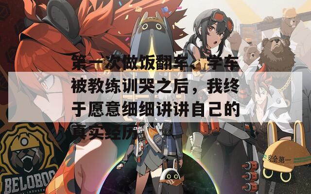 第一次做飯翻車、學(xué)車被教練訓(xùn)哭之后，我終于愿意細(xì)細(xì)講講自己的真實(shí)經(jīng)歷