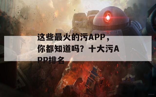 這些最火的污APP，你都知道嗎？十大污APP排名