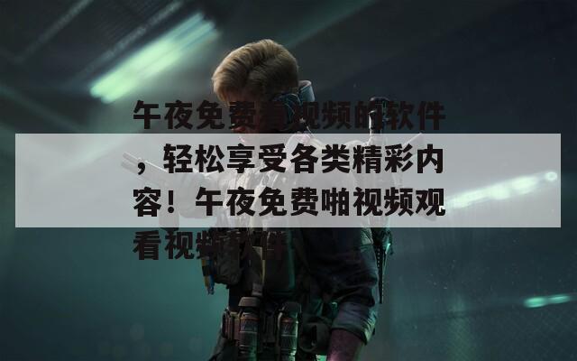 午夜免費看視頻的軟件，輕松享受各類精彩內(nèi)容！午夜免費啪視頻觀看視頻軟件