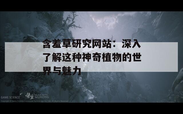 含羞草研究網(wǎng)站：深入了解這種神奇植物的世界與魅力