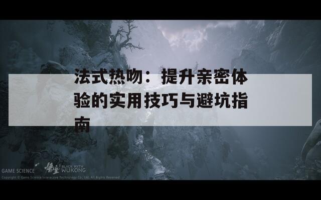 法式熱吻：提升親密體驗(yàn)的實(shí)用技巧與避坑指南