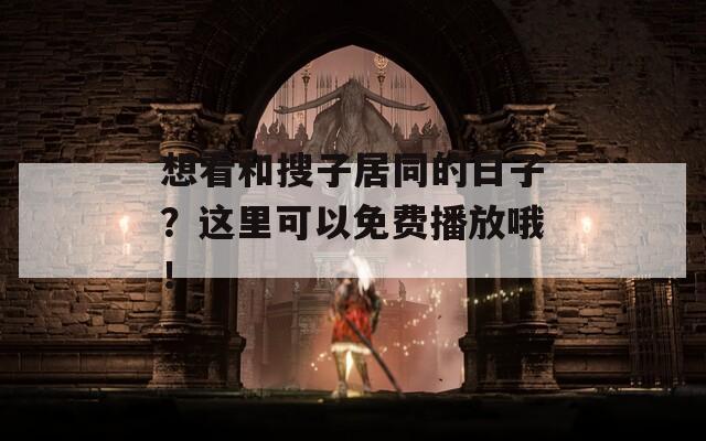 想看和搜子居同的日子？這里可以免費(fèi)播放哦！
