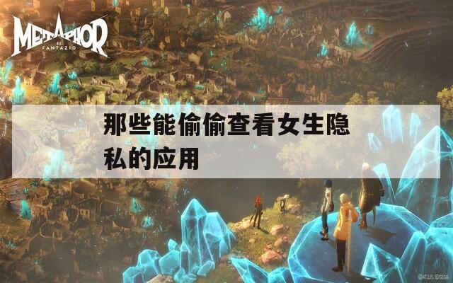 那些能偷偷查看女生隱私的應(yīng)用