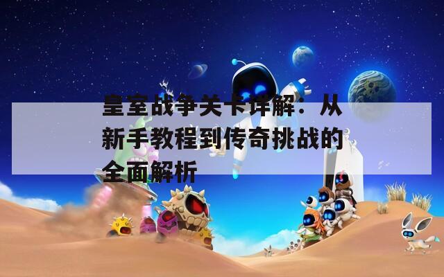 皇室戰(zhàn)爭關卡詳解：從新手教程到傳奇挑戰(zhàn)的全面解析