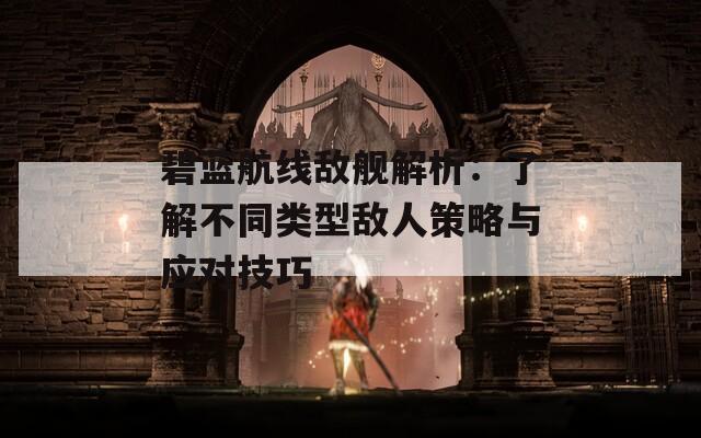 碧藍航線敵艦解析：了解不同類型敵人策略與應對技巧