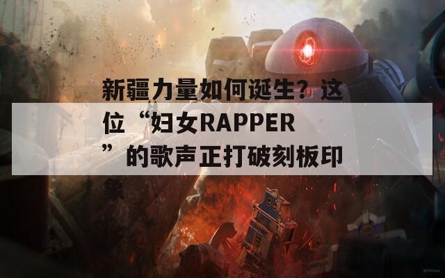 新疆力量如何誕生？這位“婦女RAPPER”的歌聲正打破刻板印象