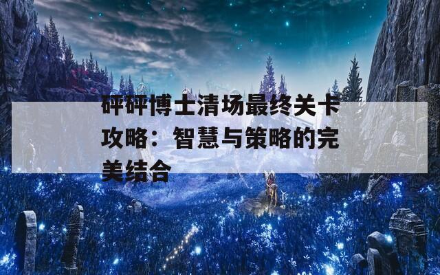砰砰博士清場(chǎng)最終關(guān)卡攻略：智慧與策略的完美結(jié)合