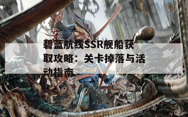 碧藍(lán)航線SSR艦船獲取攻略：關(guān)卡掉落與活動指南