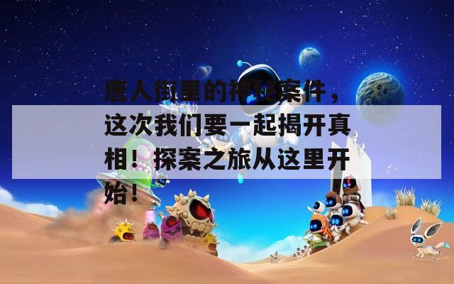 唐人街里的神秘案件，這次我們要一起揭開真相！探案之旅從這里開始！