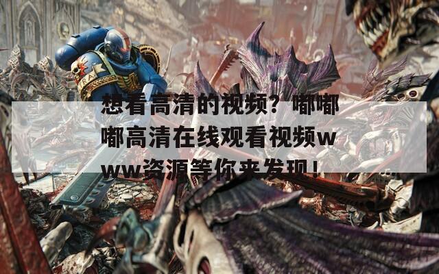 想看高清的視頻？嘟嘟嘟高清在線觀看視頻www資源等你來發(fā)現(xiàn)！