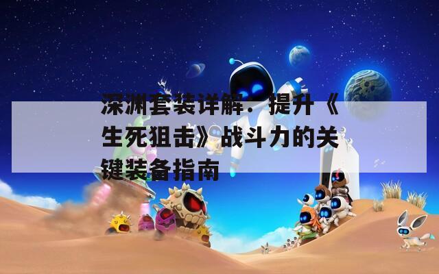 深淵套裝詳解：提升《生死狙擊》戰(zhàn)斗力的關(guān)鍵裝備指南