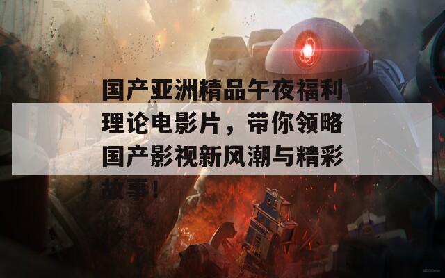 國產(chǎn)亞洲精品午夜福利理論電影片，帶你領(lǐng)略國產(chǎn)影視新風(fēng)潮與精彩故事！