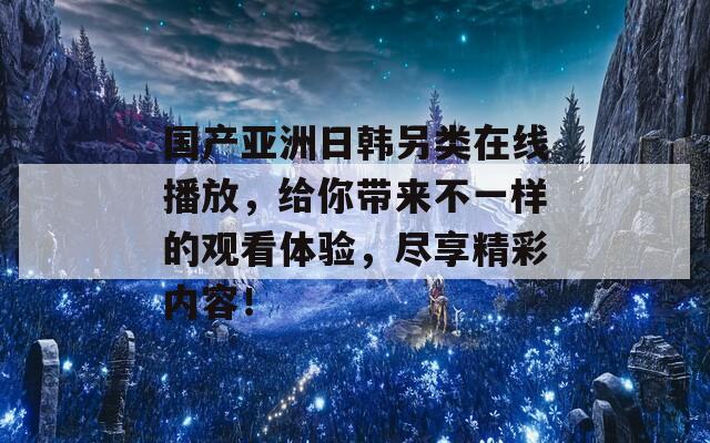 國產(chǎn)亞洲日韓另類在線播放，給你帶來不一樣的觀看體驗(yàn)，盡享精彩內(nèi)容！